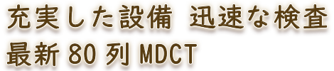 充実した設備 迅速な検査 最新80列MDCT
